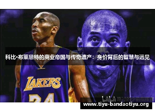 科比·布莱恩特的商业帝国与传奇遗产：身价背后的智慧与远见