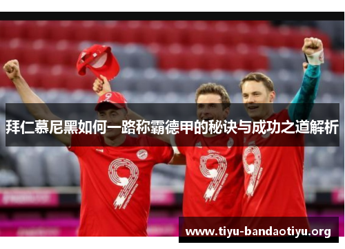 拜仁慕尼黑如何一路称霸德甲的秘诀与成功之道解析