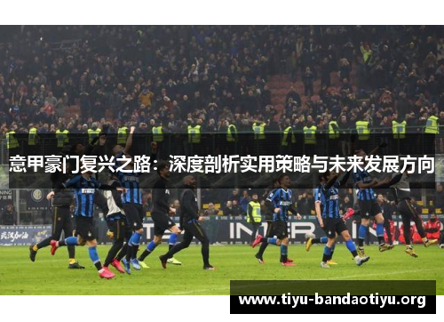 意甲豪门复兴之路：深度剖析实用策略与未来发展方向