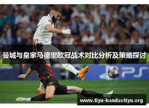 曼城与皇家马德里欧冠战术对比分析及策略探讨
