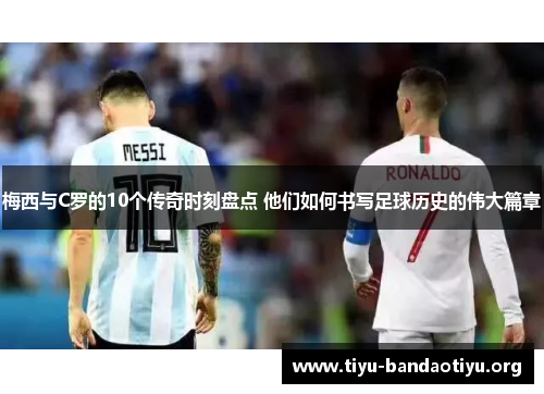 梅西与C罗的10个传奇时刻盘点 他们如何书写足球历史的伟大篇章