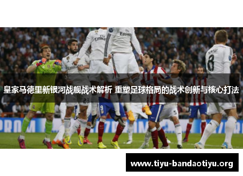 皇家马德里新银河战舰战术解析 重塑足球格局的战术创新与核心打法