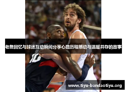 老詹回忆与球迷互动瞬间分享心路历程感动与温暖并存的故事