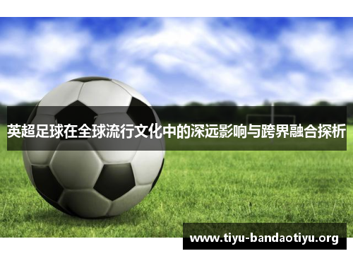 英超足球在全球流行文化中的深远影响与跨界融合探析