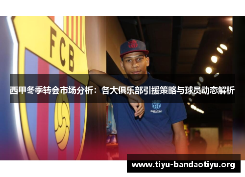 西甲冬季转会市场分析：各大俱乐部引援策略与球员动态解析