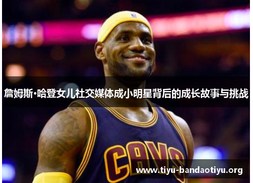 詹姆斯·哈登女儿社交媒体成小明星背后的成长故事与挑战