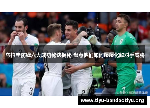 乌拉圭防线六大成功秘诀揭秘 盘点他们如何屡屡化解对手威胁