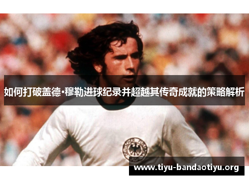 如何打破盖德·穆勒进球纪录并超越其传奇成就的策略解析