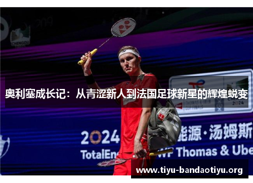奥利塞成长记：从青涩新人到法国足球新星的辉煌蜕变