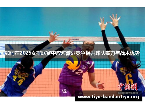 如何在2025女排联赛中应对激烈竞争提升球队实力与战术优势