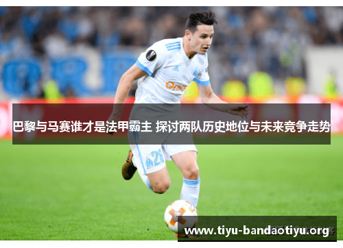 巴黎与马赛谁才是法甲霸主 探讨两队历史地位与未来竞争走势