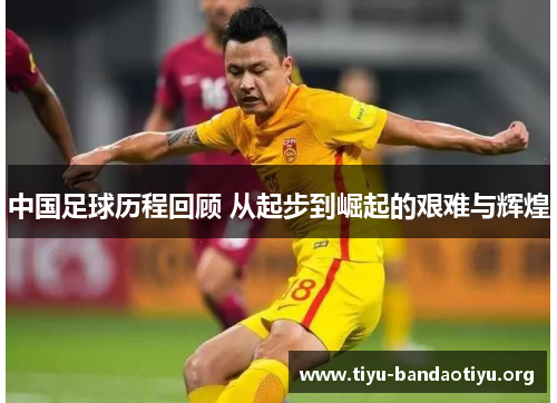 中国足球历程回顾 从起步到崛起的艰难与辉煌