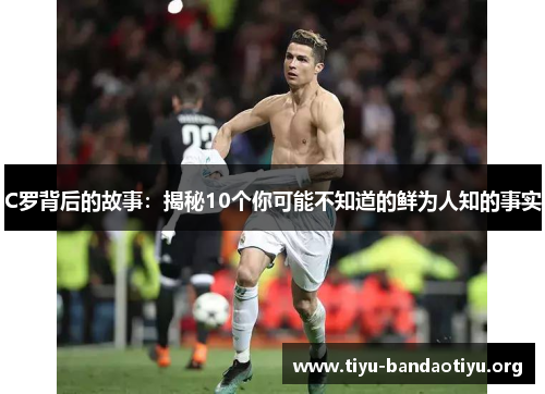 C罗背后的故事：揭秘10个你可能不知道的鲜为人知的事实