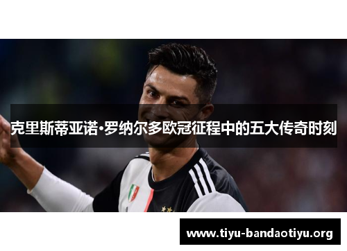 克里斯蒂亚诺·罗纳尔多欧冠征程中的五大传奇时刻