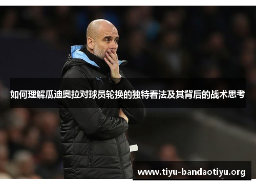 如何理解瓜迪奥拉对球员轮换的独特看法及其背后的战术思考