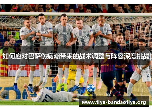 如何应对巴萨伤病潮带来的战术调整与阵容深度挑战