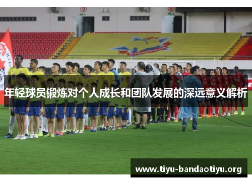 年轻球员锻炼对个人成长和团队发展的深远意义解析