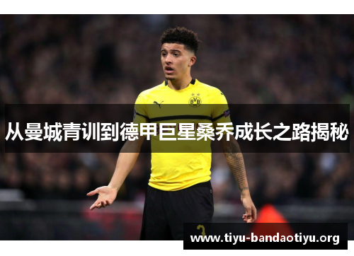 从曼城青训到德甲巨星桑乔成长之路揭秘