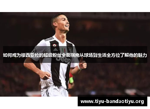 如何成为穆西亚拉的超级粉丝全面指南从球场到生活全方位了解他的魅力