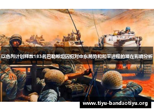 以色列计划释放183名巴勒斯坦囚犯对中东局势和和平进程的潜在影响分析