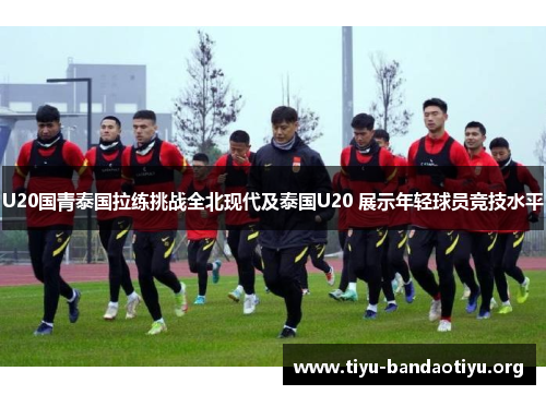 U20国青泰国拉练挑战全北现代及泰国U20 展示年轻球员竞技水平