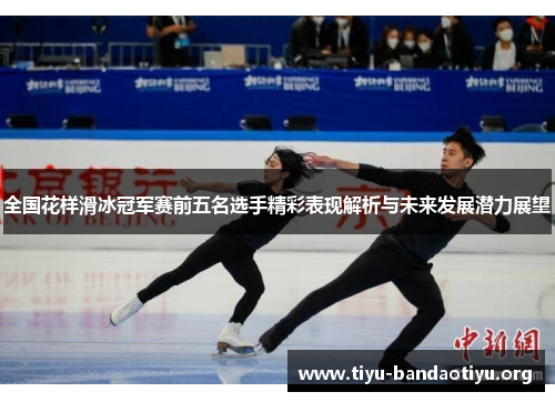 全国花样滑冰冠军赛前五名选手精彩表现解析与未来发展潜力展望