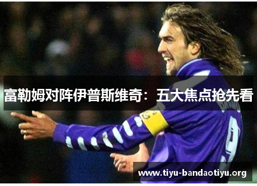 富勒姆对阵伊普斯维奇：五大焦点抢先看