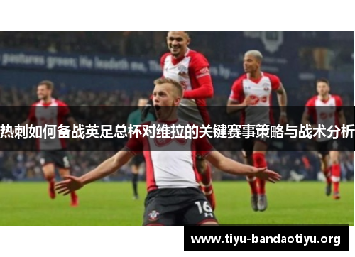 热刺如何备战英足总杯对维拉的关键赛事策略与战术分析