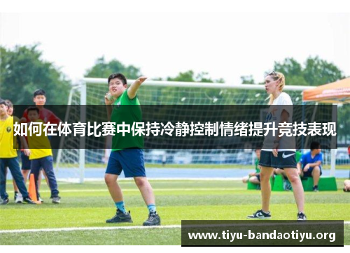 如何在体育比赛中保持冷静控制情绪提升竞技表现