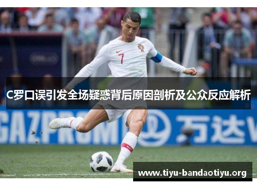 C罗口误引发全场疑惑背后原因剖析及公众反应解析