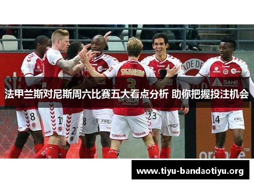 法甲兰斯对尼斯周六比赛五大看点分析 助你把握投注机会