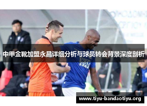 中甲金靴加盟永昌详细分析与球员转会背景深度剖析