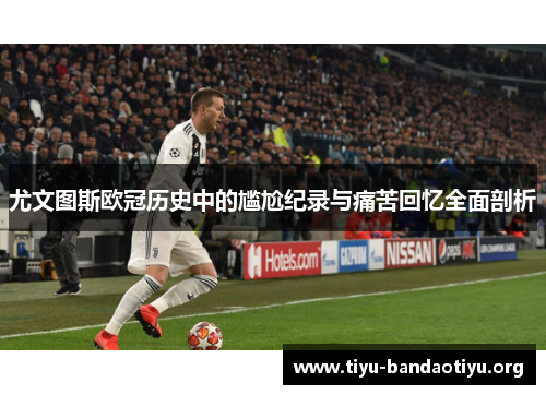 尤文图斯欧冠历史中的尴尬纪录与痛苦回忆全面剖析