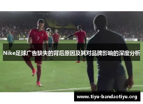 Nike足球广告缺失的背后原因及其对品牌影响的深度分析
