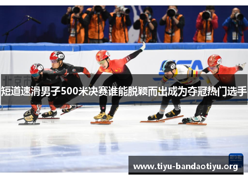 短道速滑男子500米决赛谁能脱颖而出成为夺冠热门选手