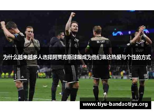 为什么越来越多人选择阿贾克斯球服成为他们表达热爱与个性的方式