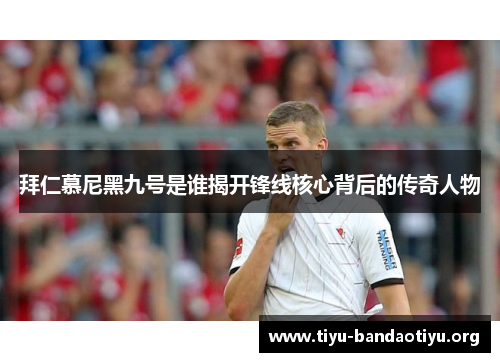 拜仁慕尼黑九号是谁揭开锋线核心背后的传奇人物