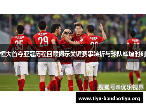 恒大首夺亚冠历程回顾揭示关键赛事转折与球队辉煌时刻