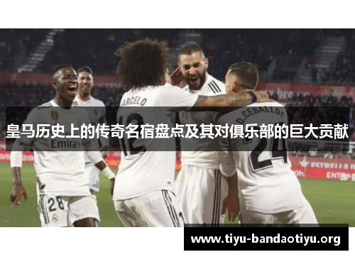 皇马历史上的传奇名宿盘点及其对俱乐部的巨大贡献