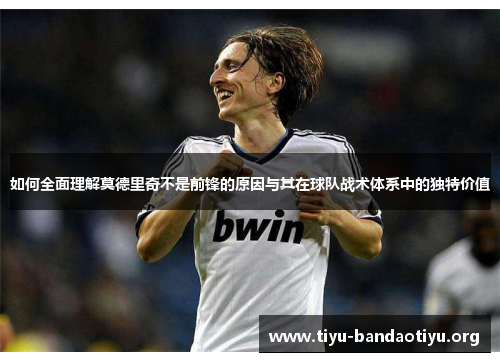 如何全面理解莫德里奇不是前锋的原因与其在球队战术体系中的独特价值
