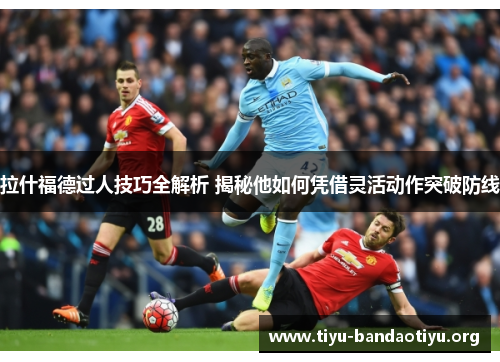 拉什福德过人技巧全解析 揭秘他如何凭借灵活动作突破防线