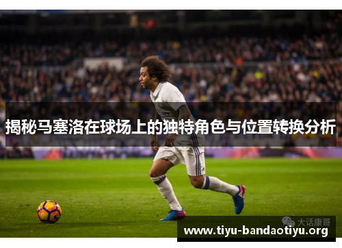揭秘马塞洛在球场上的独特角色与位置转换分析