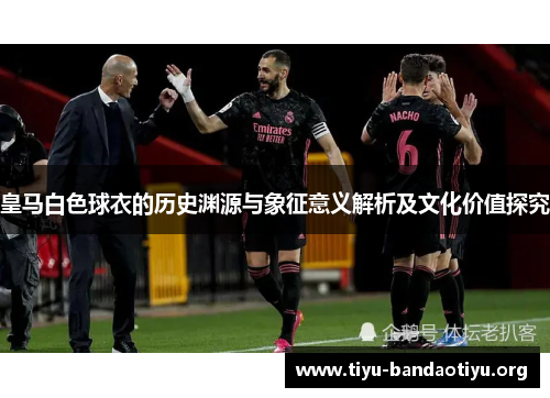 皇马白色球衣的历史渊源与象征意义解析及文化价值探究