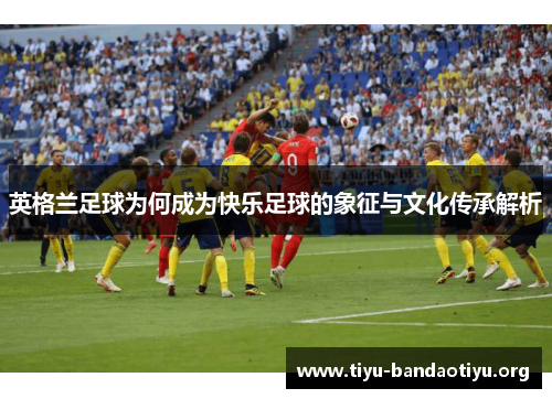 英格兰足球为何成为快乐足球的象征与文化传承解析