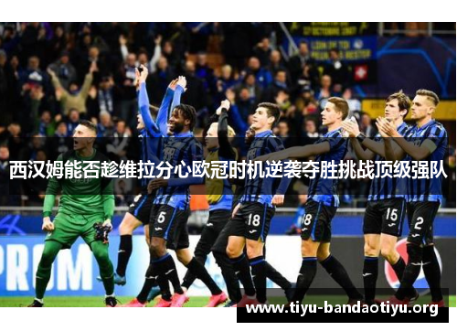西汉姆能否趁维拉分心欧冠时机逆袭夺胜挑战顶级强队