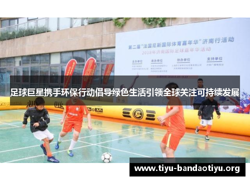 足球巨星携手环保行动倡导绿色生活引领全球关注可持续发展