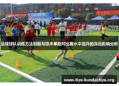 足球球队训练方法创新与技术革新对比赛水平提升的深远影响分析 足球球队训练方法创新与技术革新对比赛水平提升的深远影响分析