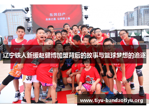 辽宁铁人新援赵健博加盟背后的故事与篮球梦想的追逐 辽宁铁人新援赵健博加盟背后的故事与篮球梦想的追逐