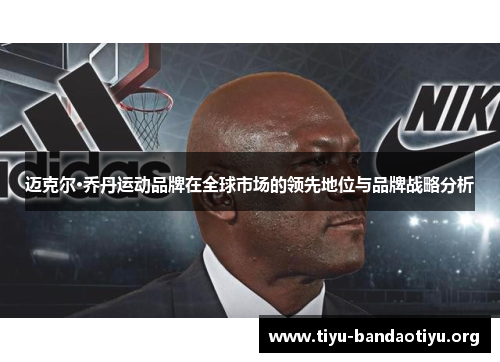 迈克尔·乔丹运动品牌在全球市场的领先地位与品牌战略分析 迈克尔·乔丹运动品牌在全球市场的领先地位与品牌战略分析