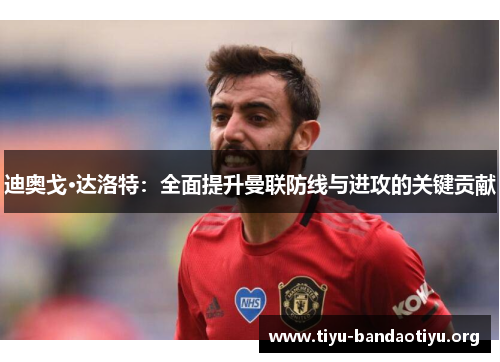 迪奥戈·达洛特:全面提升曼联防线与进攻的关键贡献 迪奥戈·达洛特:全面提升曼联防线与进攻的关键贡献